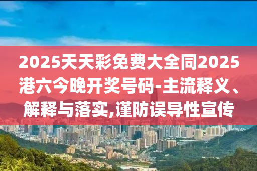 2025天天彩免費大全同2025港六今晚開獎號碼-主流釋義、解釋與落實,謹防誤導(dǎo)性宣傳