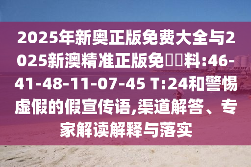 2025年新奧正版免費大全與2025新澳精準正版免費資料:46-41-48-11-07-45 T:24和警惕虛假的假宣傳語,渠道解答、專家解讀解釋與落實