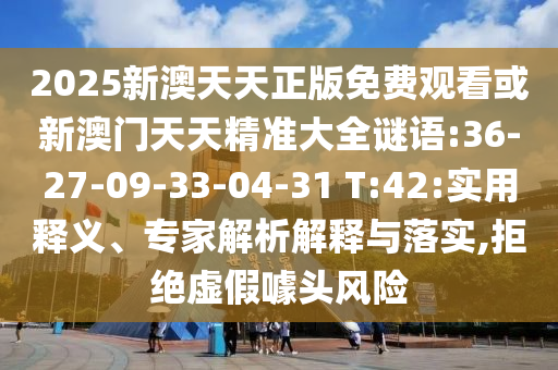 2025新澳天天正版免費觀看或新澳門天天精準(zhǔn)大全謎語:36-27-09-33-04-31 T:42:實用釋義、專家解析解釋與落實,拒絕虛假噱頭風(fēng)險