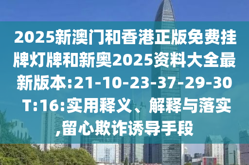 2025新澳門和香港正版免費(fèi)掛牌燈牌和新奧2025資料大全最新版本:21-10-23-37-29-30 T:16:實(shí)用釋義、解釋與落實(shí),留心欺詐誘導(dǎo)手段