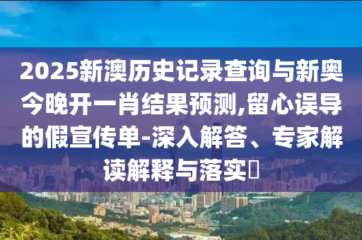 2025新澳歷史記錄查詢(xún)與新奧今晚開(kāi)一肖結(jié)果預(yù)測(cè),留心誤導(dǎo)的假宣傳單-深入解答、專(zhuān)家解讀解釋與落實(shí)?