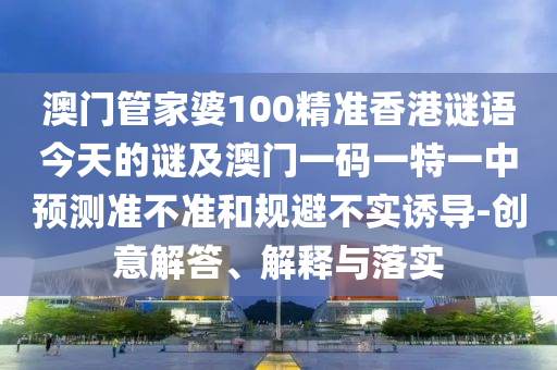 澳門管家婆100精準(zhǔn)香港謎語今天的謎及澳門一碼一特一中預(yù)測準(zhǔn)不準(zhǔn)和規(guī)避不實誘導(dǎo)-創(chuàng)意解答、解釋與落實