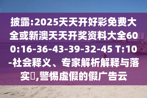 披露:2025天天開好彩免費大全或新澳天天開獎資料大全600:16-36-43-39-32-45 T:10-社會釋義、專家解析解釋與落實?,警惕虛假的假廣告云
