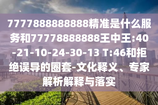 7777888888888精準是什么服務和77778888888王中王:40-21-10-24-30-13 T:46和拒絕誤導的圈套-文化釋義、專家解析解釋與落實