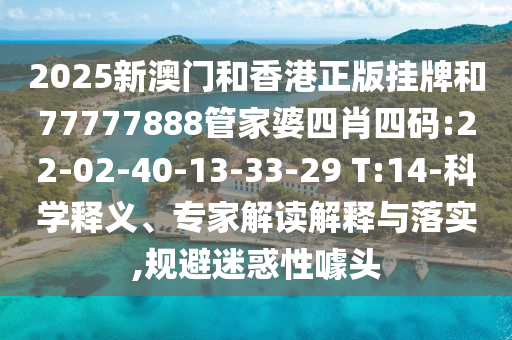 2025新澳門(mén)和香港正版掛牌和77777888管家婆四肖四碼:22-02-40-13-33-29 T:14-科學(xué)釋義、專(zhuān)家解讀解釋與落實(shí),規(guī)避迷惑性噱頭