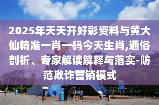 2025年天天開好彩資料與黃大仙精準一肖一碼今天生肖,通俗剖析、專家解讀解釋與落實-防范欺詐營銷模式