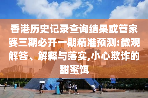 香港歷史記錄查詢結(jié)果或管家婆三期必開一期精準(zhǔn)預(yù)測:微觀解答、解釋與落實,小心欺詐的甜蜜餌