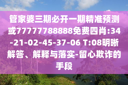 管家婆三期必開一期精準(zhǔn)預(yù)測或77777788888免費四肖:34-21-02-45-37-06 T:08明晰解答、解釋與落實-留心欺詐的手段