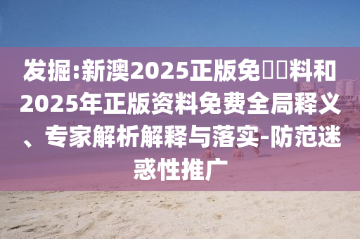 發(fā)掘:新澳2025正版免費資料和2025年正版資料免費全局釋義、專家解析解釋與落實-防范迷惑性推廣