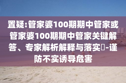 置疑:管家婆100期期中管家或管家婆100期期中管家關(guān)鍵解答、專家解析解釋與落實(shí)?-謹(jǐn)防不實(shí)誘導(dǎo)危害