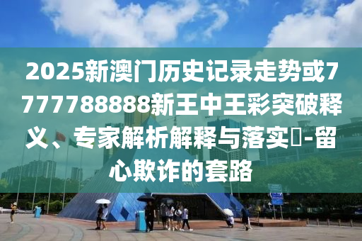 2025新澳門歷史記錄走勢或7777788888新王中王彩突破釋義、專家解析解釋與落實?-留心欺詐的套路