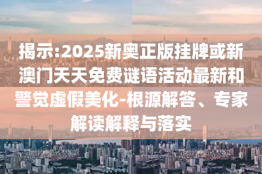 揭示:2025新奧正版掛牌或新澳門天天免費(fèi)謎語活動最新和警覺虛假美化-根源解答、專家解讀解釋與落實(shí)