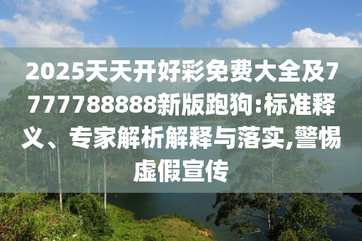 2025天天開好彩免費(fèi)大全及7777788888新版跑狗:標(biāo)準(zhǔn)釋義、專家解析解釋與落實(shí),警惕虛假宣傳