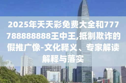 2025年天天彩免費(fèi)大全和777788888888王中王,抵制欺詐的假推廣像-文化釋義、專家解讀解釋與落實(shí)