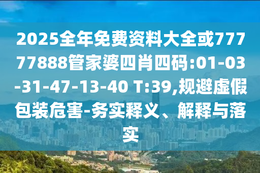 2025全年免費資料大全或77777888管家婆四肖四碼:01-03-31-47-13-40 T:39,規(guī)避虛假包裝危害-務實釋義、解釋與落實