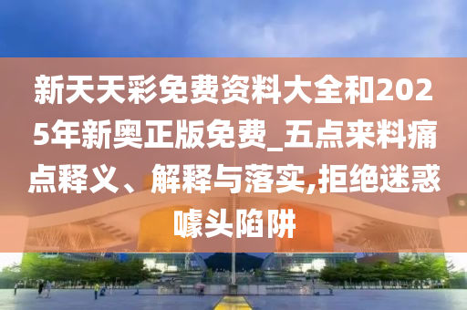 新天天彩免費資料大全和2025年新奧正版免費_五點來料痛點釋義、解釋與落實,拒絕迷惑噱頭陷阱