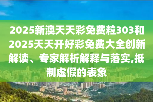 2025新澳天天彩免費(fèi)粒303和2025天天開好彩免費(fèi)大全創(chuàng)新解讀、專家解析解釋與落實(shí),抵制虛假的表象