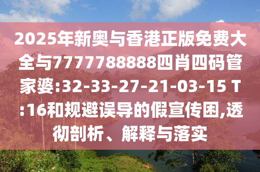 2025年新奧與香港正版免費(fèi)大全與7777788888四肖四碼管家婆:32-33-27-21-03-15 T:16和規(guī)避誤導(dǎo)的假宣傳困,透徹剖析、解釋與落實(shí)