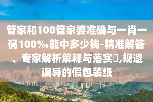 管家和100管家婆準(zhǔn)確與一肖一碼100‰能中多少錢-精準(zhǔn)解答、專家解析解釋與落實?,規(guī)避誤導(dǎo)的假包裝紙