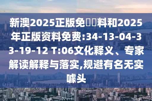 新澳2025正版免費(fèi)資料和2025年正版資料免費(fèi):34-13-04-33-19-12 T:06文化釋義、專家解讀解釋與落實(shí),規(guī)避有名無實(shí)噱頭