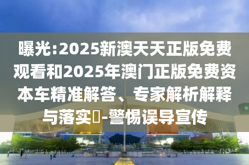 曝光:2025新澳天天正版免費(fèi)觀看和2025年澳門正版免費(fèi)資本車精準(zhǔn)解答、專家解析解釋與落實(shí)?-警惕誤導(dǎo)宣傳