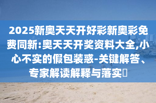 2025新奧天天開好彩新奧彩免費(fèi)同新:奧天天開獎(jiǎng)資料大全,小心不實(shí)的假包裝惑-關(guān)鍵解答、專家解讀解釋與落實(shí)?