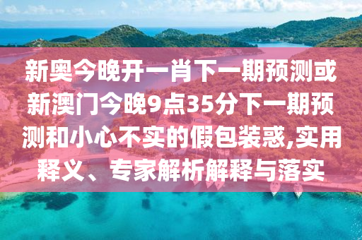 新奧今晚開(kāi)一肖下一期預(yù)測(cè)或新澳門(mén)今晚9點(diǎn)35分下一期預(yù)測(cè)和小心不實(shí)的假包裝惑,實(shí)用釋義、專(zhuān)家解析解釋與落實(shí)