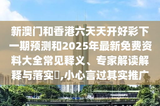 新澳門和香港六天天開好彩下一期預(yù)測和2025年最新免費(fèi)資料大全常見釋義、專家解讀解釋與落實(shí)?,小心言過其實(shí)推廣