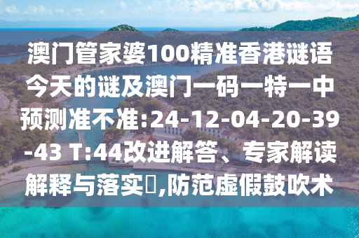 澳門管家婆100精準(zhǔn)香港謎語今天的謎及澳門一碼一特一中預(yù)測(cè)準(zhǔn)不準(zhǔn):24-12-04-20-39-43 T:44改進(jìn)解答、專家解讀解釋與落實(shí)?,防范虛假鼓吹術(shù)