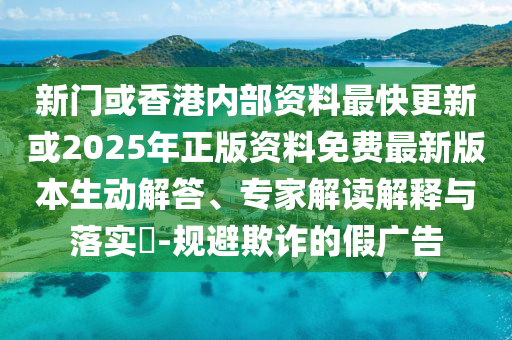 新門或香港內(nèi)部資料最快更新或2025年正版資料免費(fèi)最新版本生動解答、專家解讀解釋與落實(shí)?-規(guī)避欺詐的假廣告