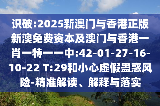 識破:2025新澳門與香港正版新澳免費(fèi)資本及澳門與香港一肖一特一一中:42-01-27-16-10-22 T:29和小心虛假蠱惑風(fēng)險(xiǎn)-精準(zhǔn)解讀、解釋與落實(shí)