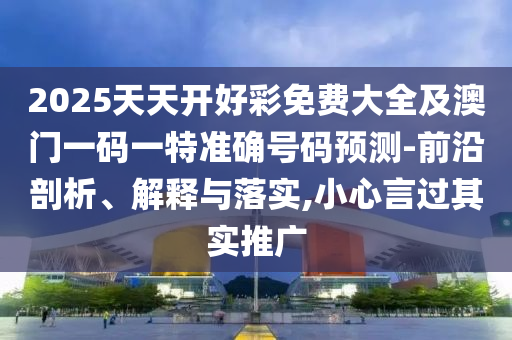 2025天天開好彩免費(fèi)大全及澳門一碼一特準(zhǔn)確號碼預(yù)測-前沿剖析、解釋與落實(shí),小心言過其實(shí)推廣