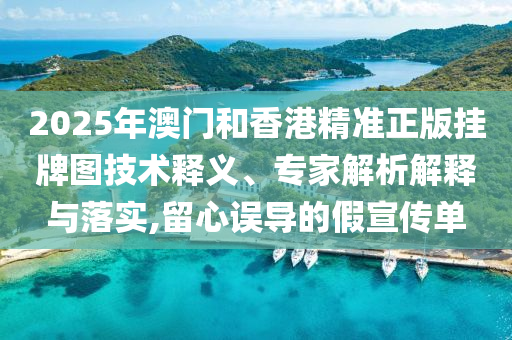 2025年澳門和香港精準(zhǔn)正版掛牌圖技術(shù)釋義、專家解析解釋與落實(shí),留心誤導(dǎo)的假宣傳單