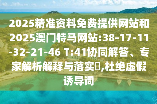 2025精準(zhǔn)資料免費(fèi)提供網(wǎng)站和2025澳門特馬網(wǎng)站:38-17-11-32-21-46 T:41協(xié)同解答、專家解析解釋與落實(shí)?,杜絕虛假誘導(dǎo)詞