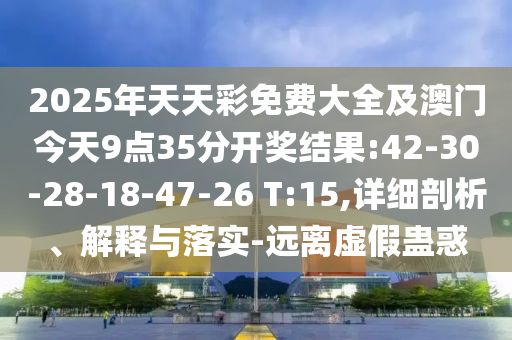 2025年天天彩免費(fèi)大全及澳門今天9點(diǎn)35分開獎結(jié)果:42-30-28-18-47-26 T:15,詳細(xì)剖析、解釋與落實(shí)-遠(yuǎn)離虛假蠱惑