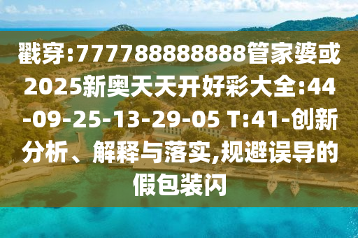 戳穿:777788888888管家婆或2025新奧天天開好彩大全:44-09-25-13-29-05 T:41-創(chuàng)新分析、解釋與落實(shí),規(guī)避誤導(dǎo)的假包裝閃