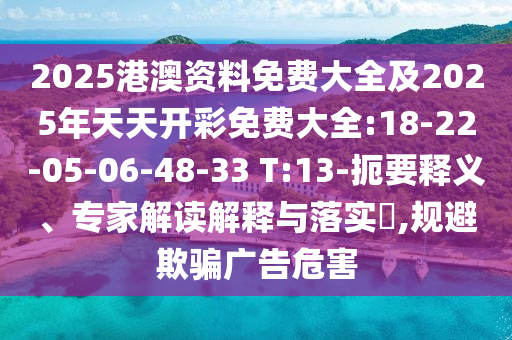 2025港澳資料免費(fèi)大全及2025年天天開彩免費(fèi)大全:18-22-05-06-48-33 T:13-扼要釋義、專家解讀解釋與落實(shí)?,規(guī)避欺騙廣告危害