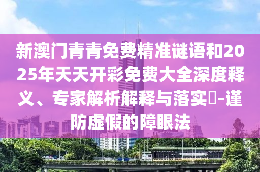 新澳門青青免費(fèi)精準(zhǔn)謎語和2025年天天開彩免費(fèi)大全深度釋義、專家解析解釋與落實(shí)?-謹(jǐn)防虛假的障眼法