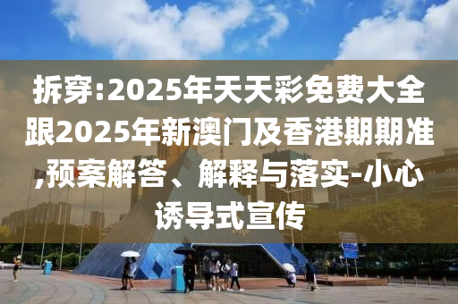 拆穿:2025年天天彩免費(fèi)大全跟2025年新澳門及香港期期準(zhǔn),預(yù)案解答、解釋與落實(shí)-小心誘導(dǎo)式宣傳