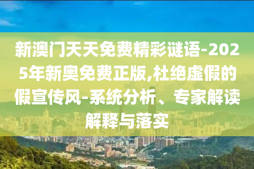 新澳門天天免費(fèi)精彩謎語-2025年新奧免費(fèi)正版,杜絕虛假的假宣傳風(fēng)-系統(tǒng)分析、專家解讀解釋與落實(shí)