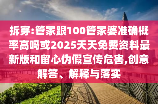 拆穿:管家跟100管家婆準確概率高嗎或2025天天免費資料最新版和留心偽假宣傳危害,創(chuàng)意解答、解釋與落實