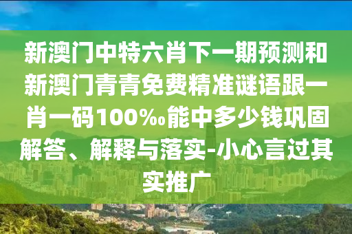 新澳門(mén)中特六肖下一期預(yù)測(cè)和新澳門(mén)青青免費(fèi)精準(zhǔn)謎語(yǔ)跟一肖一碼100‰能中多少錢(qián)鞏固解答、解釋與落實(shí)-小心言過(guò)其實(shí)推廣