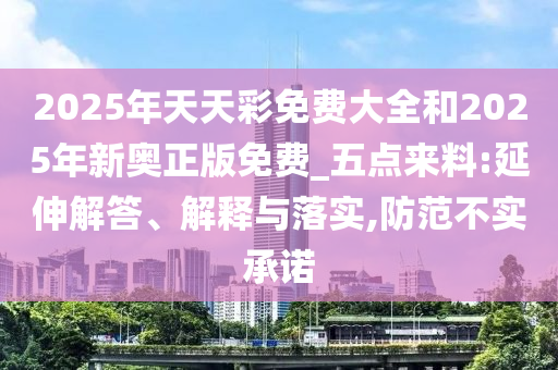 2025年天天彩免費(fèi)大全和2025年新奧正版免費(fèi)_五點(diǎn)來(lái)料:延伸解答、解釋與落實(shí),防范不實(shí)承諾