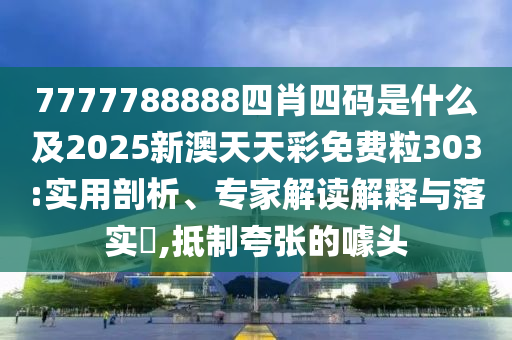 7777788888四肖四碼是什么及2025新澳天天彩免費(fèi)粒303:實(shí)用剖析、專家解讀解釋與落實(shí)?,抵制夸張的噱頭