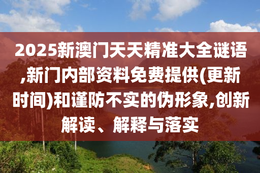 2025新澳門天天精準(zhǔn)大全謎語(yǔ),新門內(nèi)部資料免費(fèi)提供(更新時(shí)間)和謹(jǐn)防不實(shí)的偽形象,創(chuàng)新解讀、解釋與落實(shí)