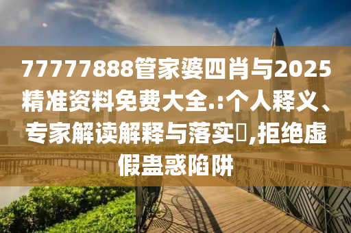 77777888管家婆四肖與2025精準(zhǔn)資料免費(fèi)大全.:個(gè)人釋義、專家解讀解釋與落實(shí)?,拒絕虛假蠱惑陷阱