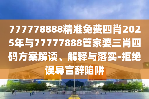 777778888精準(zhǔn)免費(fèi)四肖2025年與77777888管家婆三肖四碼方案解讀、解釋與落實(shí)-拒絕誤導(dǎo)言辭陷阱