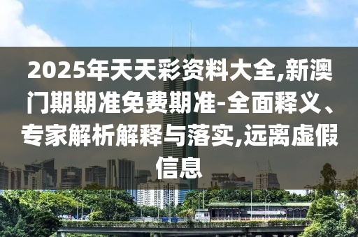 2025年天天彩資料大全,新澳門期期準免費期準-全面釋義、專家解析解釋與落實,遠離虛假信息