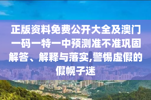 正版資料免費公開大全及澳門一碼一特一中預測準不準鞏固解答、解釋與落實,警惕虛假的假幌子迷