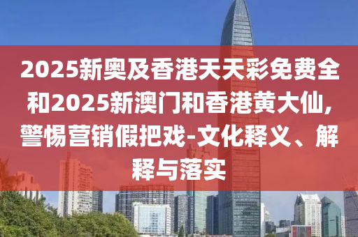 2025新奧及香港天天彩免費全和2025新澳門和香港黃大仙,警惕營銷假把戲-文化釋義、解釋與落實